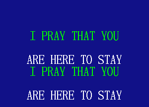 I PRAY THAT YOU

ARE HERE TO STAY
I PRAY THAT YOU

ARE HERE TO STAY l