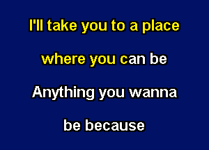 I'll take you to a place

where you can be
Anything you wanna

be because