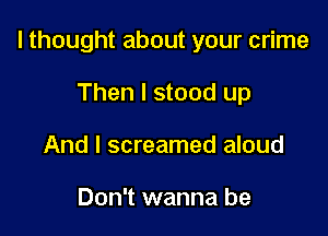 I thought about your crime

Then I stood up
And I screamed aloud

Don't wanna be