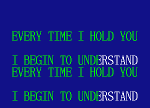 EVERY TIME I HOLD YOU

I BEGIN TO UNDERSTAND
EVERY TIME I HOLD YOU

I BEGIN TO UNDERSTAND