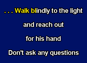 . . . Walk blindly to the light
and reach out

for his hand

Don't ask any questions