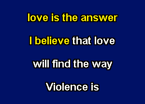 love is the answer

I believe that love

will find the way

Violence is