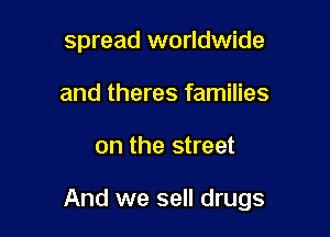spread worldwide
and theres families

on the street

And we sell drugs