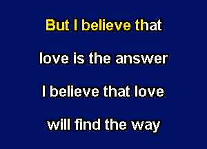But I believe that
love is the answer

I believe that love

will find the way
