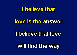I believe that
love is the answer

I believe that love

will find the way