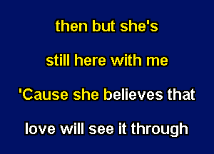 then but she's
still here with me

'Cause she believes that

love will see it through