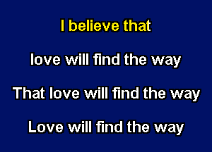 I believe that

love will find the way

That love will find the way

Love will find the way