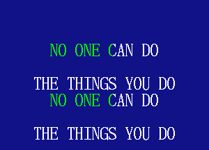 NO ONE CAN DO

THE THINGS YOU DO
NO ONE CAN DO

THE THINGS YOU DO I