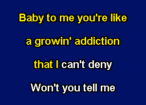 Baby to me you're like

a growin' addiction
that I can't deny

Won't you tell me