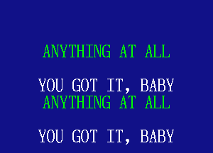 ANYTHING AT ALL

YOU GOT IT, BABY
ANYTHING AT ALL

YOU GOT IT, BABY I