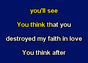 you'll see

You think that you

destroyed my faith in love

You think after