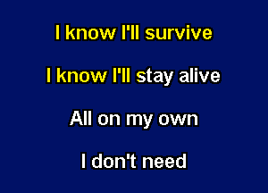 I know I'll survive

I know I'll stay alive

All on my own

I don't need