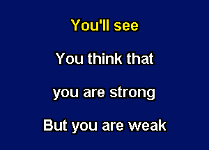You'll see
You think that

you are strong

But you are weak