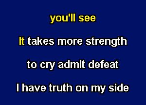 you'll see

It takes more strength

to cry admit defeat

I have truth on my side