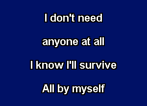 I don't need
anyone at all

I know I'll survive

All by myself