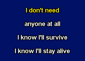 I don't need
anyone at all

I know I'll survive

I know I'll stay alive