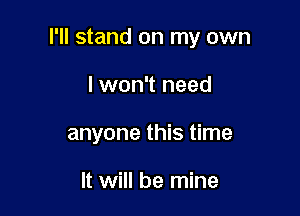 I'll stand on my own

lwon't need
anyone this time

It will be mine
