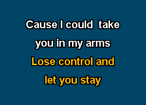 Cause I could take

you in my arms

Lose control and

let you stay