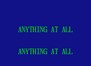 ANYTHING AT ALL

ANYTHING AT ALL