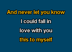 And never let you know
I could fall in

love with you

this to myself