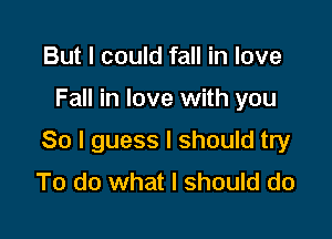 But I could fall in love

Fall in love with you

So I guess I should try
To do what I should do