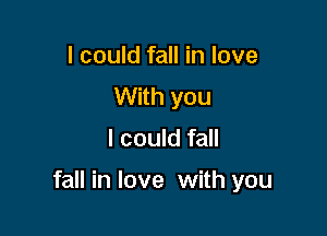 I could fall in love
With you

I could fall

fall in love with you