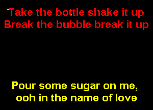 'Take the bottle shake it up
Break the bubble break it up

Pour some sugar on me,
ooh in the name of love