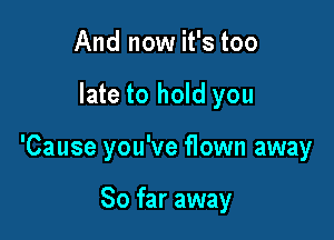 And now it's too

late to hold you

'Cause you've flown away

So far away