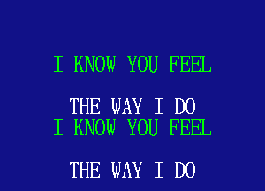 I KNOW YOU FEEL

THE WAY I DO
I KNOW YOU FEEL

THE WAY I DO I