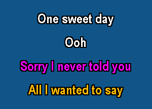 One sweet day

Ooh

All I wanted to say