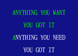 ANYTHING YOU WANT
YOU GOT IT
ANYTHING YOU NEED

YOU GOT IT I