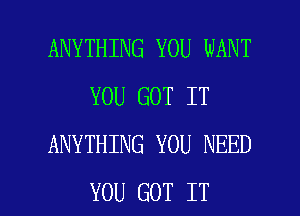 ANYTHING YOU WANT
YOU GOT IT
ANYTHING YOU NEED

YOU GOT IT I