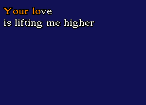Your love
is lifting me higher
