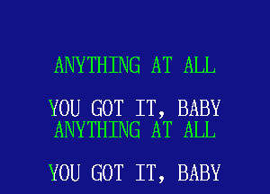 ANYTHING AT ALL

YOU GOT IT, BABY
ANYTHING AT ALL

YOU GOT IT, BABY I