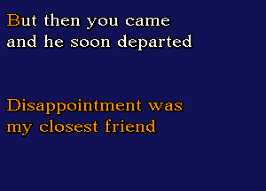 But then you came
and he soon departed

Disappointment was
my closest friend