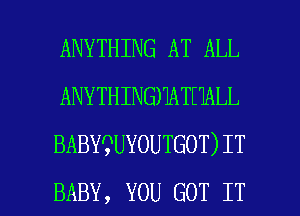 ANYTHING AT ALL
ANYTHINGHATHALL
BABY?UYOUTGOT)IT

BABY, YOU GOT IT I