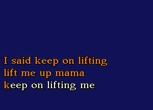 I said keep on lifting
lift me up mama
keep on lifting me