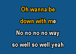 Oh wanna be

down with me

No no no no way

so well so well yeah