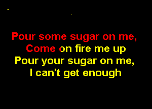 Pour some sugar on me,
Come on fire me up

Pour your sugar on me,
I can't get enough