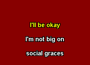 I'll be okay

I'm not big on

social graces