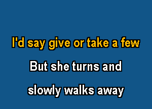 I'd say give or take a few

But she turns and

slowly walks away