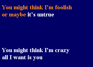 You might think I'm foolish
or maybe it's untrue

You might think I'm crazy
all I want is you