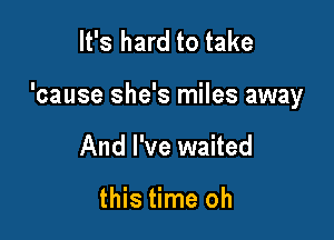 It's hard to take

'cause she's miles away

And I've waited

this time oh