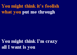 You might think it's foolish
what you put me tlu ough

You might think I'm crazy
all I want is you