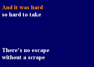 And it was hard
so hard to take

There's no escape
without a scrape