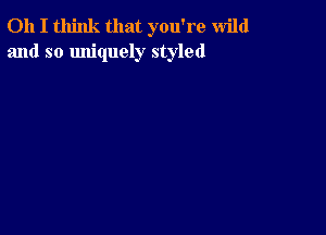Oh I think that you're wild
and so Imiquely styled