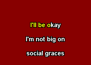 I'll be okay

I'm not big on

social graces