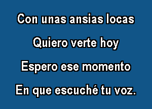 Con unas ansias locas

Quiero verte hoy

Espero ese momento

En que escucht'e tu voz.