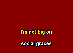 I'm not big on

social graces