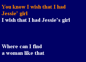 You know I wish that I had
Jessie' girl
I wish that I had J essie's girl

Where can I fund
a woman like that